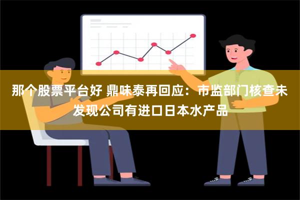 那个股票平台好 鼎味泰再回应：市监部门核查未发现公司有进口日本水产品