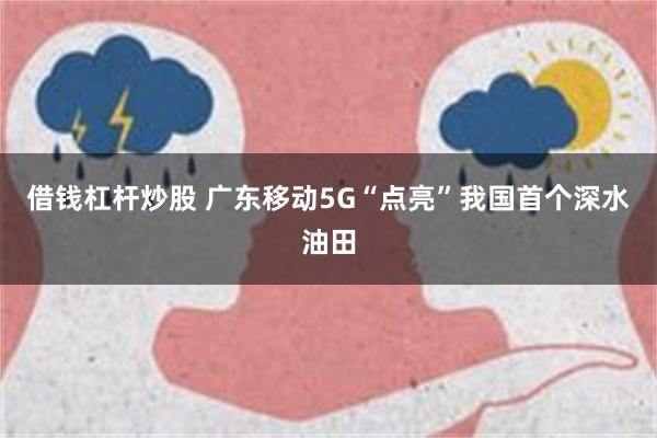 借钱杠杆炒股 广东移动5G“点亮”我国首个深水油田