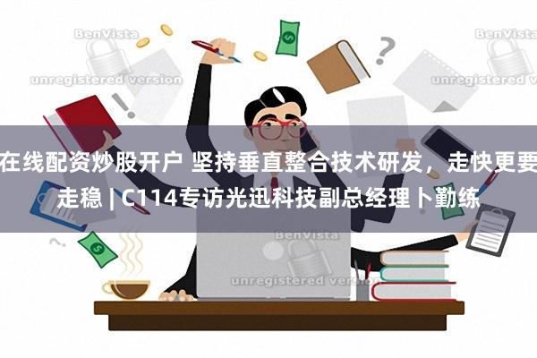 在线配资炒股开户 坚持垂直整合技术研发，走快更要走稳 | C