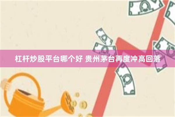 杠杆炒股平台哪个好 贵州茅台再度冲高回落