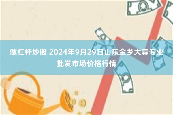 做杠杆炒股 2024年9月29日山东金乡大蒜专业批发市场