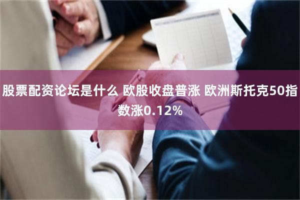 股票配资论坛是什么 欧股收盘普涨 欧洲斯托克50指数涨0