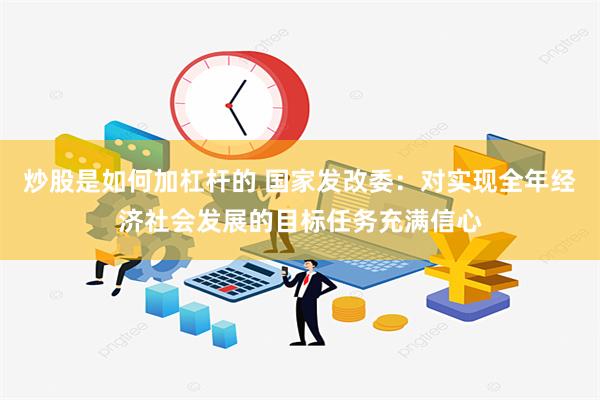 炒股是如何加杠杆的 国家发改委：对实现全年经济社会发展的目标任务充满信心