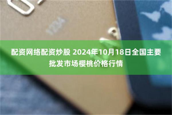 配资网络配资炒股 2024年10月18日全国主要批发市场