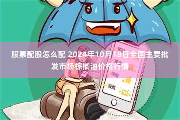 股票配股怎么配 2024年10月18日全国主要批发市场棕