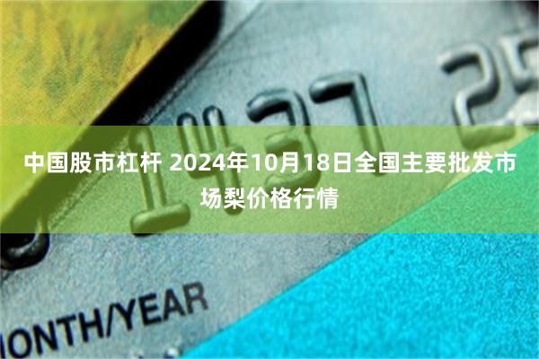 中国股市杠杆 2024年10月18日全国主要批发市场梨价