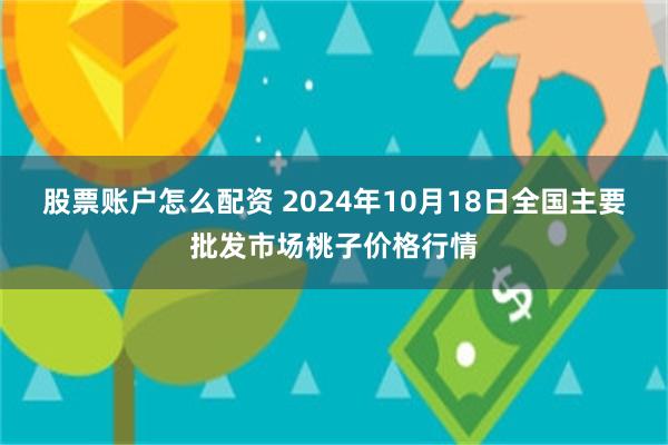 股票账户怎么配资 2024年10月18日全国主要批发市场