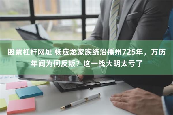 股票杠杆网址 杨应龙家族统治播州725年，万历年间为何反叛？这一战大明太亏了