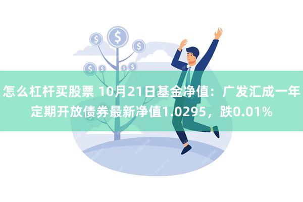 怎么杠杆买股票 10月21日基金净值：广发汇成一年定期开放债券最新净值1.0295，跌0.01%