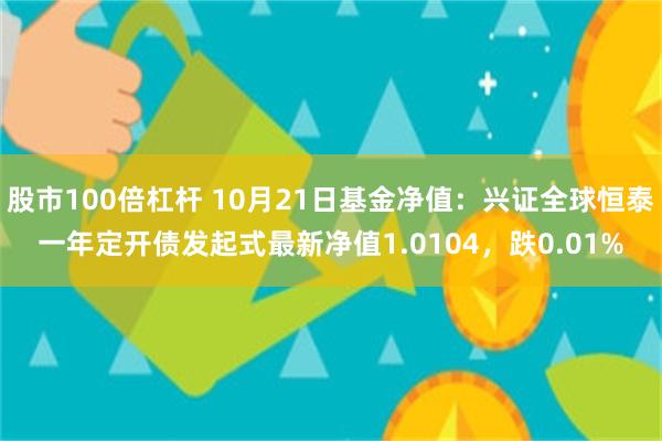 股市100倍杠杆 10月21日基金净值：兴证全球恒泰一年