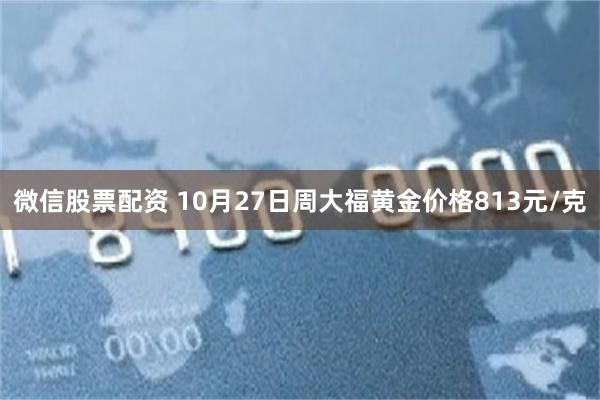 微信股票配资 10月27日周大福黄金价格813元/克