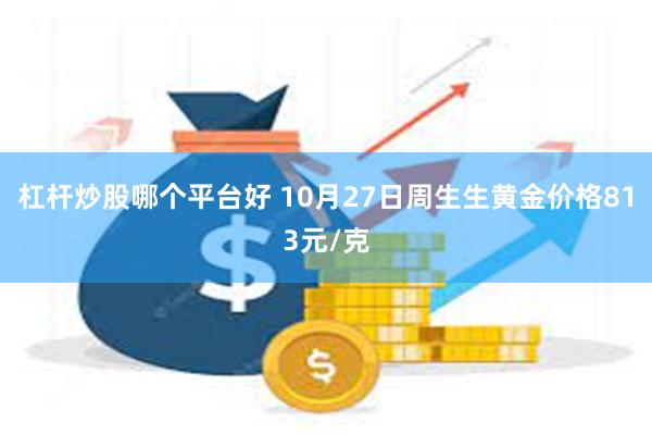 杠杆炒股哪个平台好 10月27日周生生黄金价格813元/克