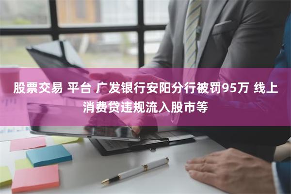 股票交易 平台 广发银行安阳分行被罚95万 线上消费贷违