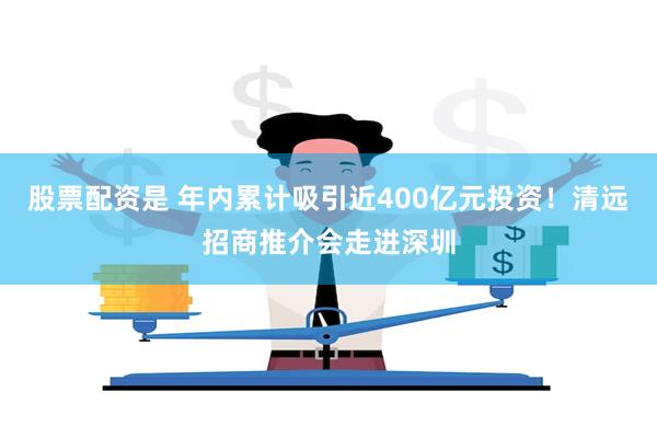 股票配资是 年内累计吸引近400亿元投资！清远招商推介会走进深圳