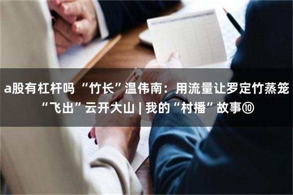 a股有杠杆吗 “竹长”温伟南：用流量让罗定竹蒸笼“飞出”云开大山 | 我的“村播”故事⑩