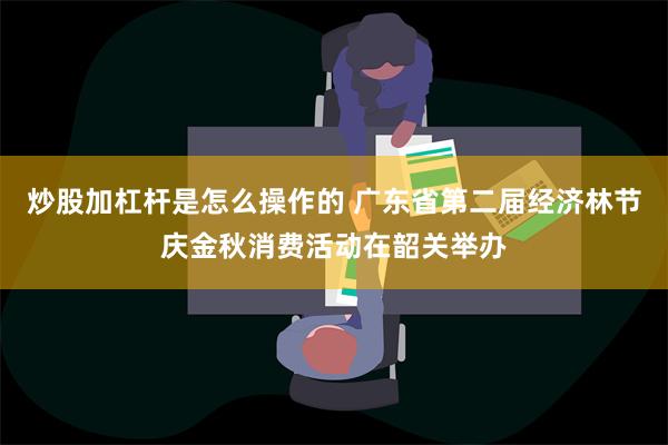 炒股加杠杆是怎么操作的 广东省第二届经济林节庆金秋消费活动在韶关举办