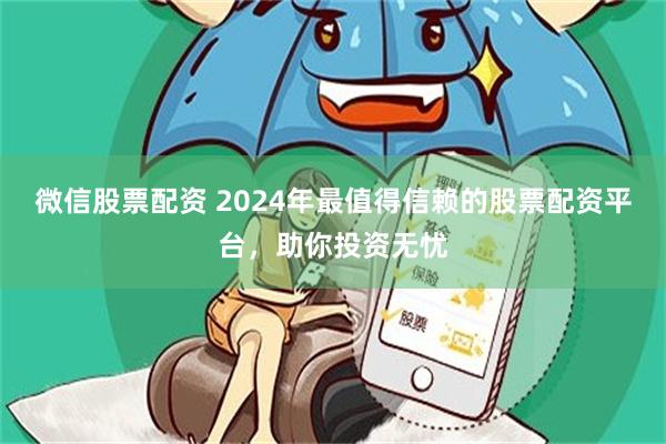 微信股票配资 2024年最值得信赖的股票配资平台，助你投资无忧