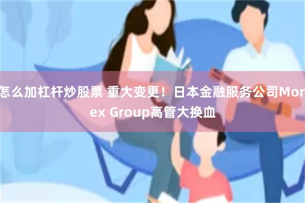 怎么加杠杆炒股票 重大变更！日本金融服务公司Monex Group高管大换血