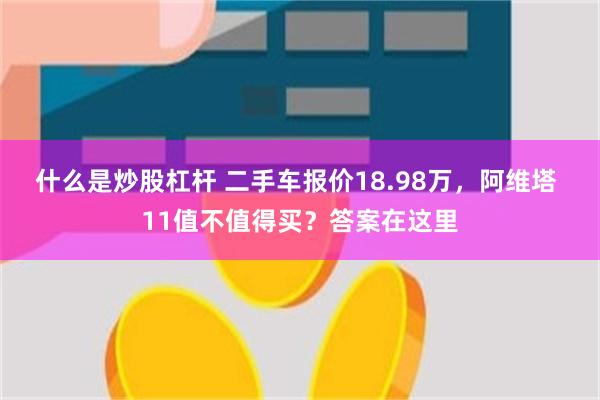 什么是炒股杠杆 二手车报价18.98万，阿维塔 11值不值得买？答案在这里