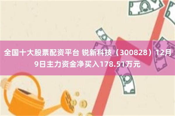 全国十大股票配资平台 锐新科技（300828）12月9日