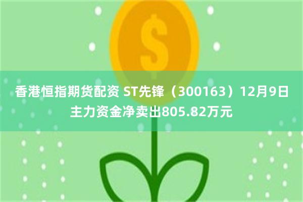 香港恒指期货配资 ST先锋（300163）12月9日主力资金净卖出805.82万元