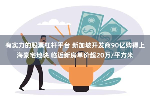 有实力的股票杠杆平台 新加坡开发商90亿购得上海豪宅地块 临近新房单价超20万/平方米