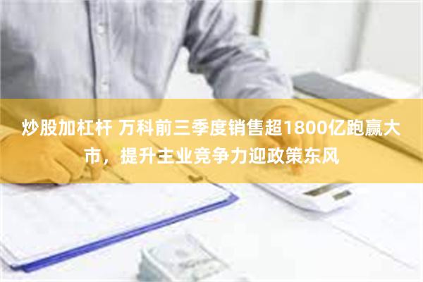 炒股加杠杆 万科前三季度销售超1800亿跑赢大市，提升主业竞争力迎政策东风