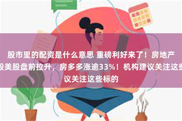 股市里的配资是什么意思 重磅利好来了！房地产中概股美股盘前拉升，房多多涨逾33%！机构建议关注这些标的