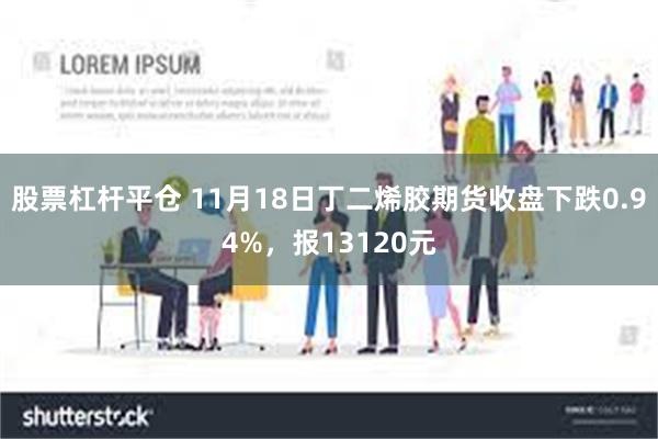 股票杠杆平仓 11月18日丁二烯胶期货收盘下跌0.94%，报13120元