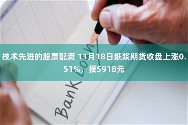 技术先进的股票配资 11月18日纸浆期货收盘上涨0.51%，报5918元