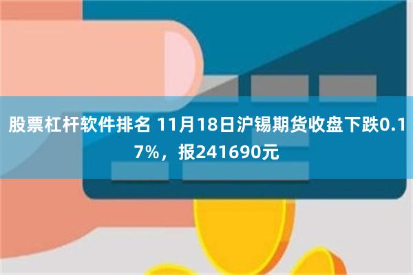 股票杠杆软件排名 11月18日沪锡期货收盘下跌0.17%，报241690元