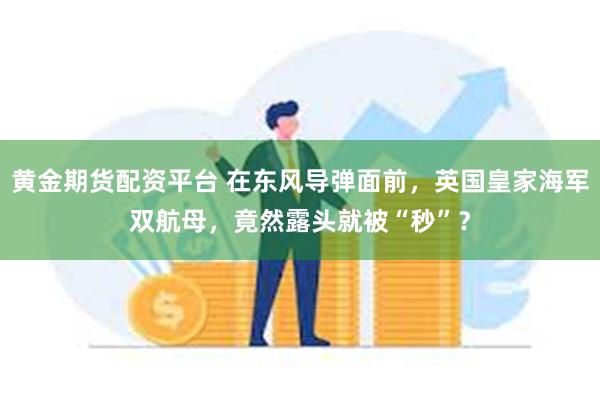 黄金期货配资平台 在东风导弹面前，英国皇家海军双航母，竟