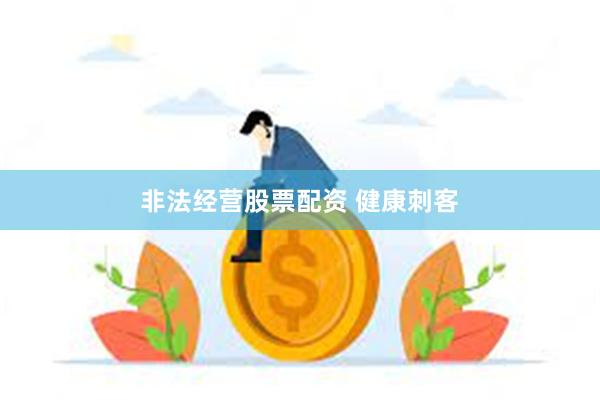 非法经营股票配资 健康刺客