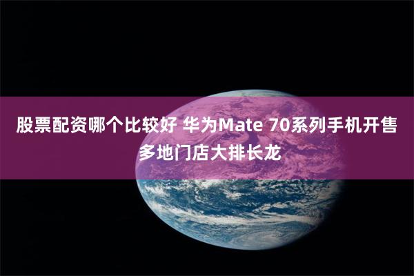 股票配资哪个比较好 华为Mate 70系列手机开售 多地门店大排长龙