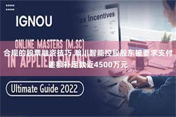 合规的股票融资技巧 瀚川智能控股股东被要求支付差额补足款近4500万元