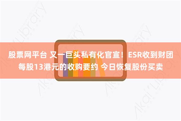 股票网平台 又一巨头私有化官宣！ESR收到财团每股13港元的收购要约 今日恢复股份买卖