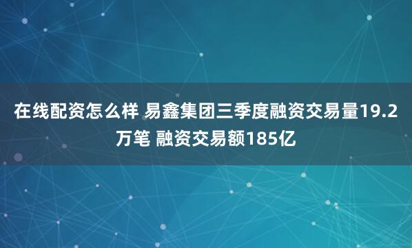 在线配资怎么样 易鑫集团三季度融资交易量19.2万笔 融资交易额185亿