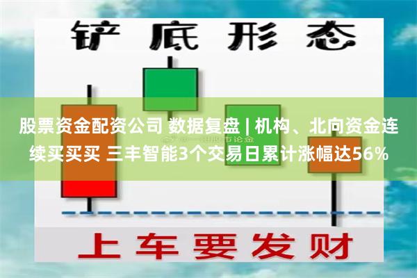 股票资金配资公司 数据复盘 | 机构、北向资金连续买买买 三丰智能3个交易日累计涨幅达56%