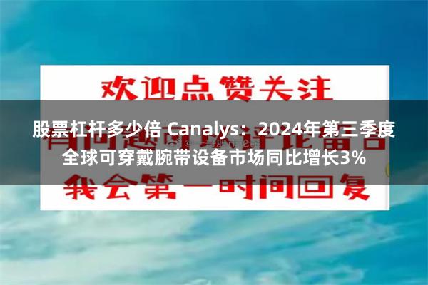 股票杠杆多少倍 Canalys：2024年第三季度全球可穿戴腕带设备市场同比增长3%