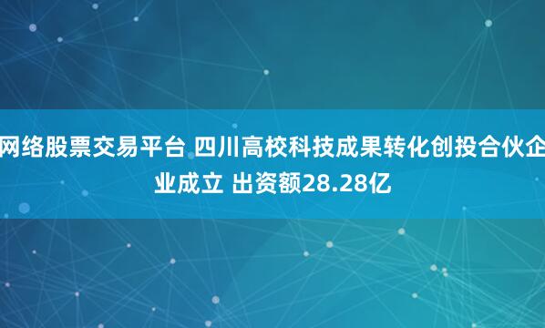 网络股票交易平台 四川高校科技成果转化创投合伙企业成立 出资额28.28亿