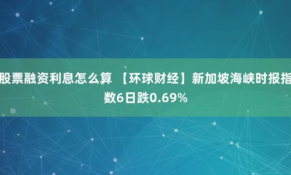 股票融资利息怎么算 【环球财经】新加坡海峡时报指数6日跌0.69%