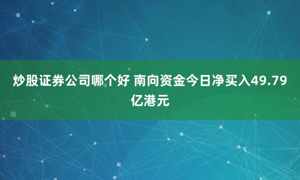 炒股证券公司哪个好 南向资金今日净买入49.79亿港元