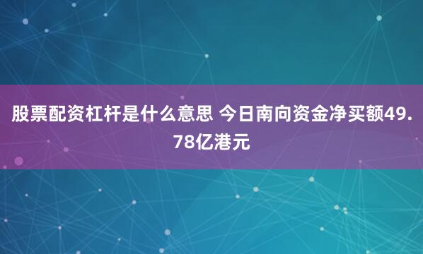 股票配资杠杆是什么意思 今日南向资金净买额49.78亿港元