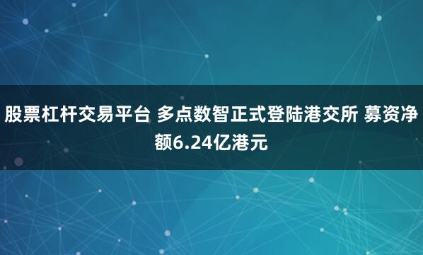 股票杠杆交易平台 多点数智正式登陆港交所 募资净额6.24亿港元