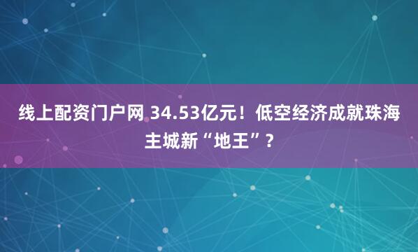 线上配资门户网 34.53亿元！低空经济成就珠海主城新“地王”？