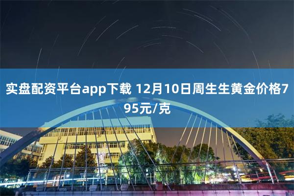 实盘配资平台app下载 12月10日周生生黄金价格795元/克