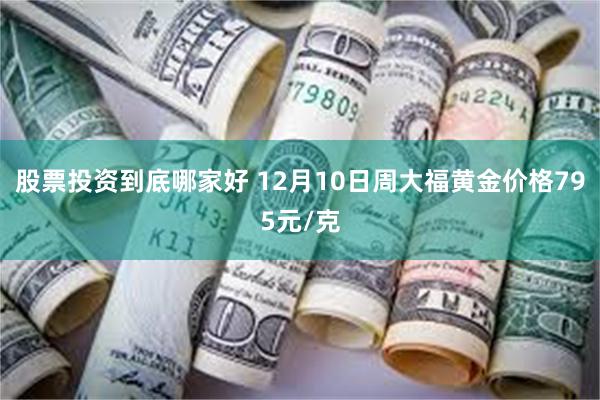 股票投资到底哪家好 12月10日周大福黄金价格795元/克