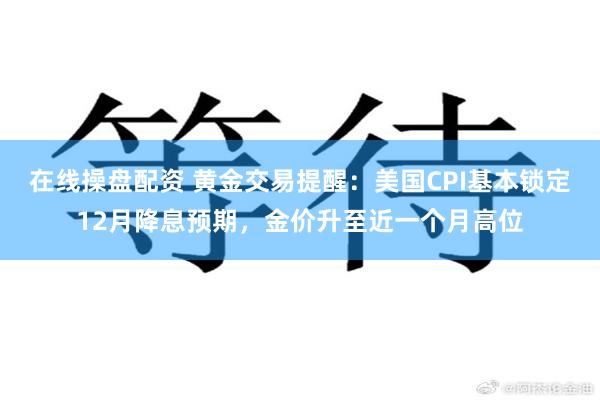 在线操盘配资 黄金交易提醒：美国CPI基本锁定12月降息预期，金价升至近一个月高位