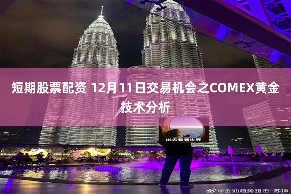 短期股票配资 12月11日交易机会之COMEX黄金技术分析