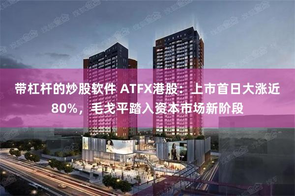 带杠杆的炒股软件 ATFX港股：上市首日大涨近80%，毛戈平踏入资本市场新阶段